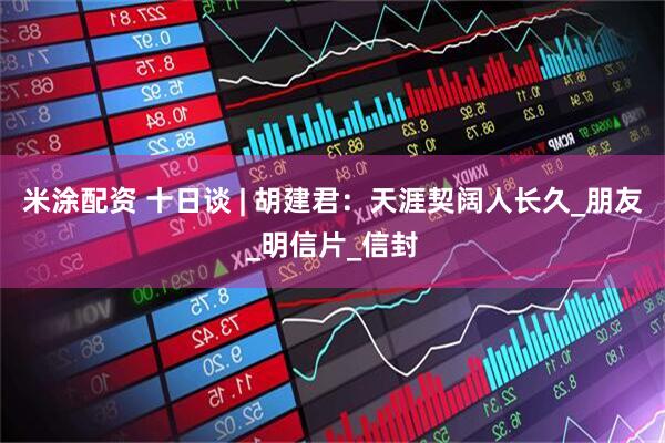 米涂配资 十日谈 | 胡建君：天涯契阔人长久_朋友_明信片_信封