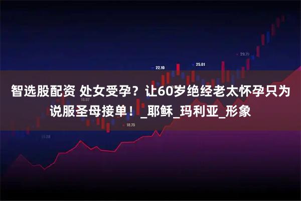 智选股配资 处女受孕？让60岁绝经老太怀孕只为说服圣母接单！_耶稣_玛利亚_形象