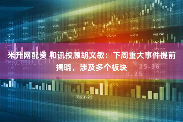 米升网配资 和讯投顾胡文敏：下周重大事件提前揭晓，涉及多个板块