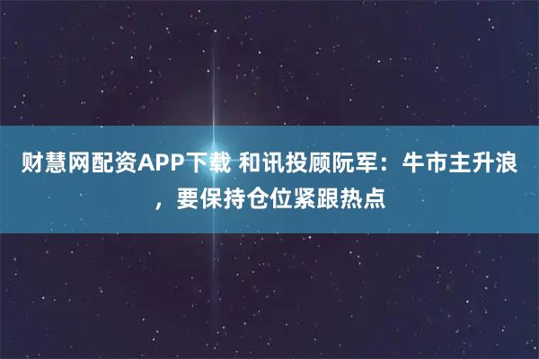 财慧网配资APP下载 和讯投顾阮军：牛市主升浪，要保持仓位紧跟热点