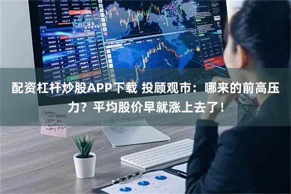 配资杠杆炒股APP下载 投顾观市：哪来的前高压力？平均股价早就涨上去了！