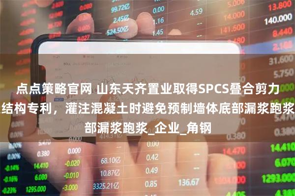 点点策略官网 山东天齐置业取得SPCS叠合剪力墙环保建造结构专利，灌注混凝土时避免预制墙体底部漏浆跑浆_企业_角钢