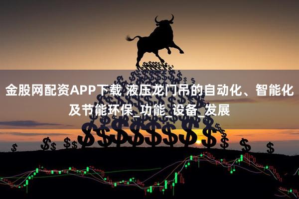 金股网配资APP下载 液压龙门吊的自动化、智能化及节能环保_功能_设备_发展