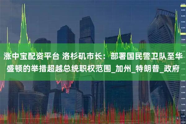 涨中宝配资平台 洛杉矶市长：部署国民警卫队至华盛顿的举措超越总统职权范围_加州_特朗普_政府