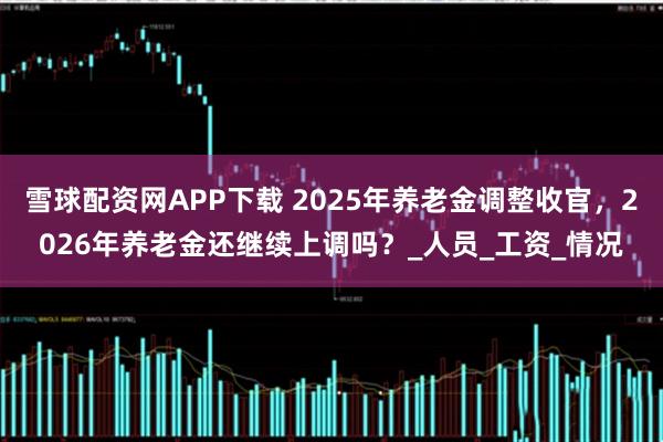 雪球配资网APP下载 2025年养老金调整收官，2026年养老金还继续上调吗？_人员_工资_情况