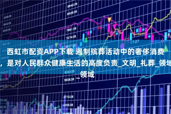 西虹市配资APP下载 遏制殡葬活动中的奢侈消费 ，是对人民群众健康生活的高度负责_文明_礼葬_领域