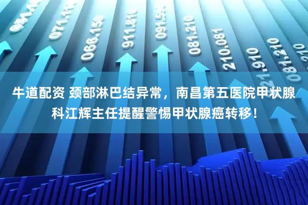 牛道配资 颈部淋巴结异常，南昌第五医院甲状腺科江辉主任提醒警惕甲状腺癌转移！