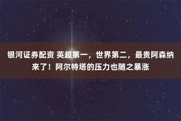 银河证券配资 英超第一，世界第二，最贵阿森纳来了！阿尔特塔的压力也随之暴涨
