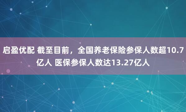 启盈优配 截至目前，全国养老保险参保人数超10.7亿人 医保参保人数达13.27亿人