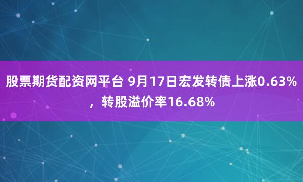 股票期货配资网平台 9月17日宏发转债上涨0.63%，转股溢价率16.68%