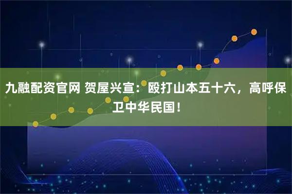 九融配资官网 贺屋兴宣：殴打山本五十六，高呼保卫中华民国！