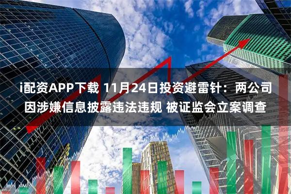 i配资APP下载 11月24日投资避雷针：两公司因涉嫌信息披露违法违规 被证监会立案调查