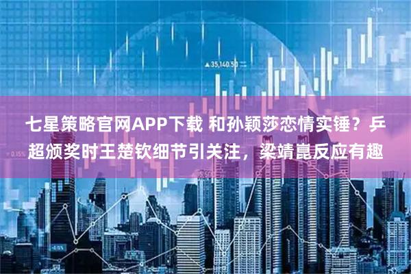 七星策略官网APP下载 和孙颖莎恋情实锤？乒超颁奖时王楚钦细节引关注，梁靖崑反应有趣