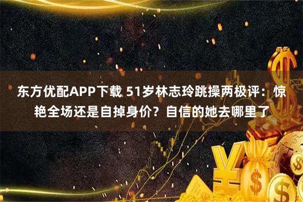东方优配APP下载 51岁林志玲跳操两极评：惊艳全场还是自掉身价？自信的她去哪里了
