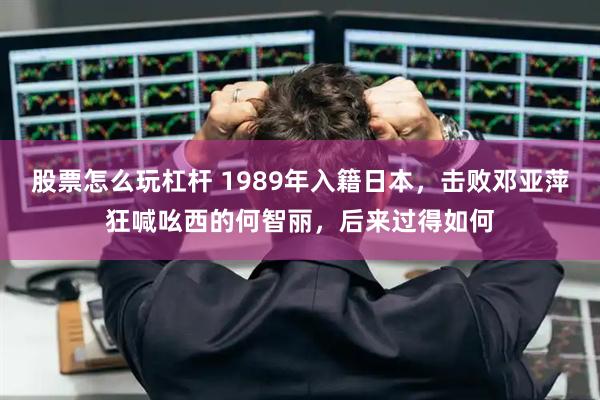 股票怎么玩杠杆 1989年入籍日本，击败邓亚萍狂喊吆西的何智丽，后来过得如何