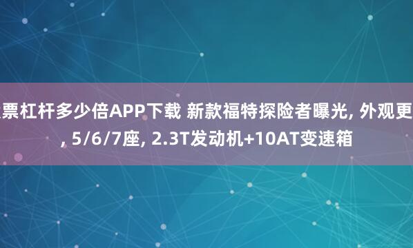股票杠杆多少倍APP下载 新款福特探险者曝光, 外观更新, 5/6/7座, 2.3T发动机+10AT变速箱